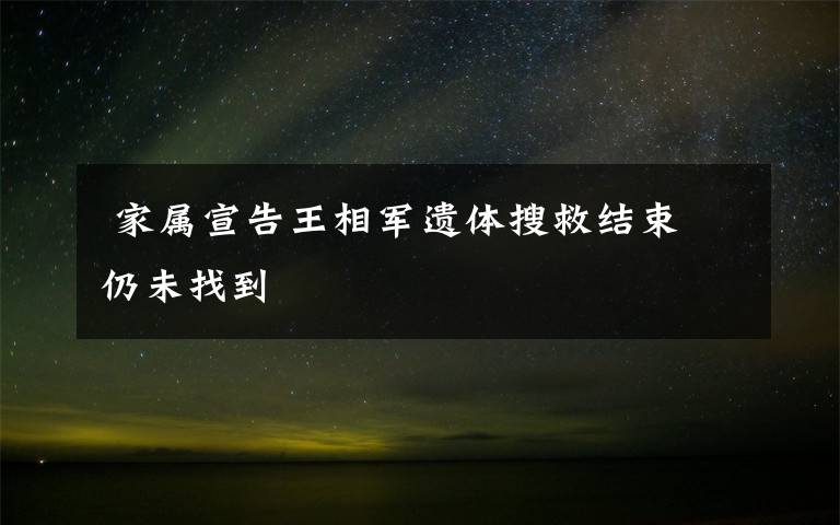  家属宣告王相军遗体搜救结束 仍未找到