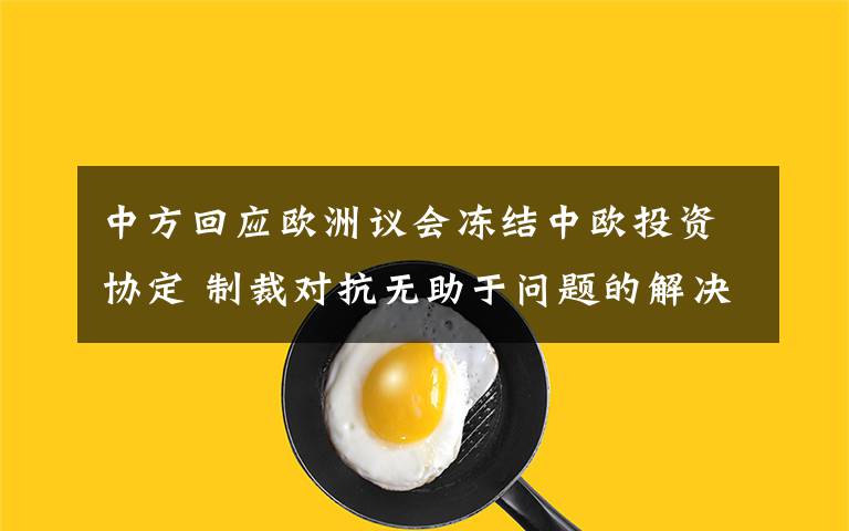 中方回应欧洲议会冻结中欧投资协定 制裁对抗无助于问题的解决 真相到底是怎样的？