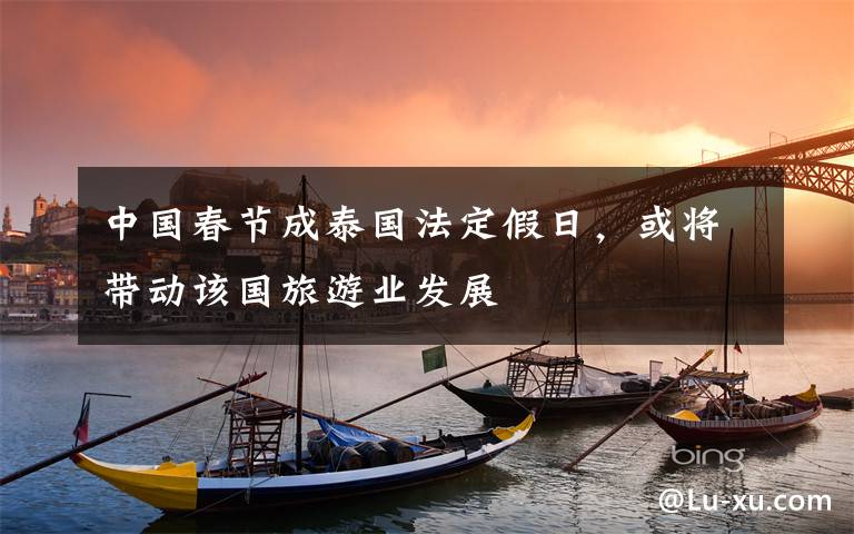 中国春节成泰国法定假日，或将带动该国旅游业发展