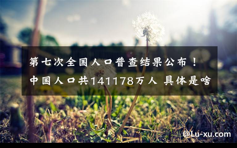 第七次全国人口普查结果公布！中国人口共141178万人 具体是啥情况?
