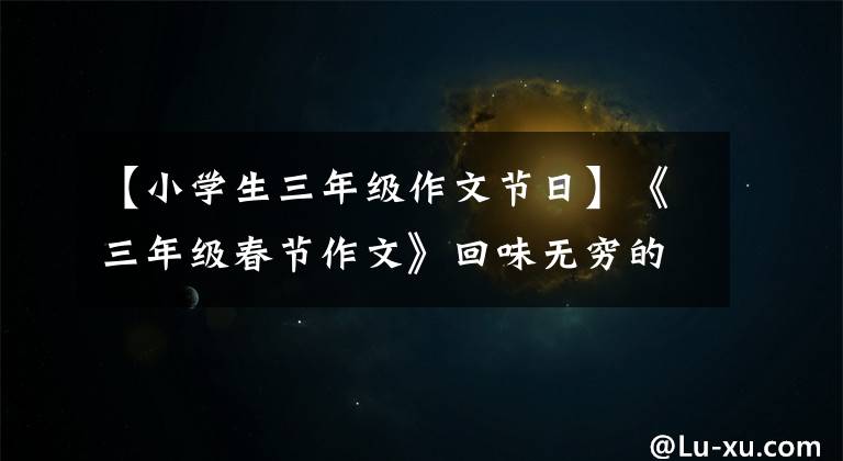 【小学生三年级作文节日】《三年级春节作文》回味无穷的春节文章配图