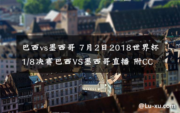 巴西vs墨西哥 7月2日2018世界杯1/8决赛巴西VS墨西哥直播 附CCTV5直播地址