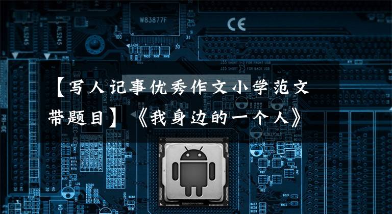【写人记事优秀作文小学范文带题目】《我身边的一个人》作文指导，包括优秀的范文文章配图