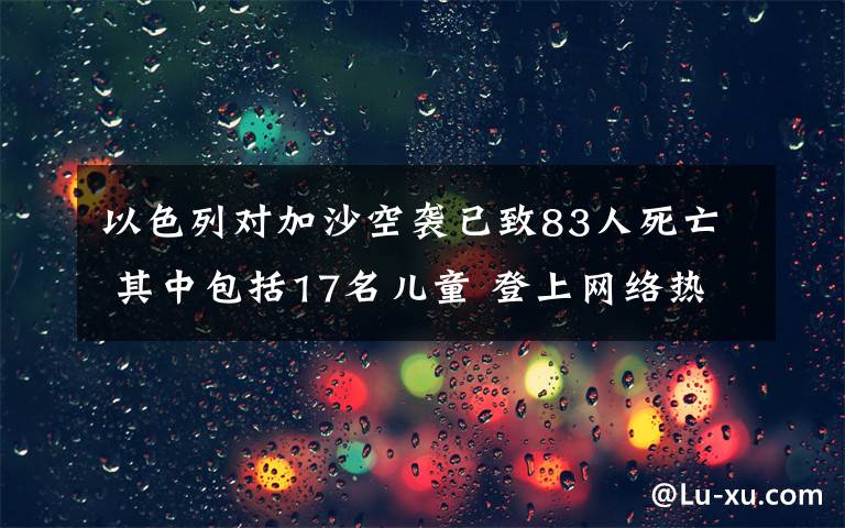 以色列对加沙空袭已致83人死亡 其中包括17名儿童 登上网络热搜了！