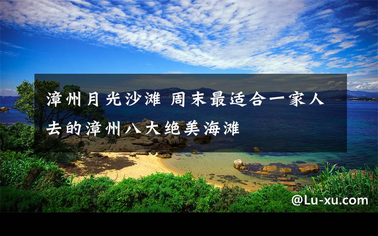 漳州月光沙滩 周末最适合一家人去的漳州八大绝美海滩