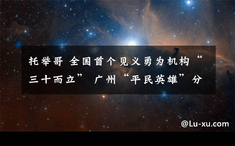 托举哥 全国首个见义勇为机构“三十而立” 广州“平民英雄”分享善行义举心得