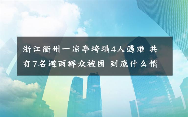 浙江衢州一凉亭垮塌4人遇难 共有7名避雨群众被困 到底什么情况呢？