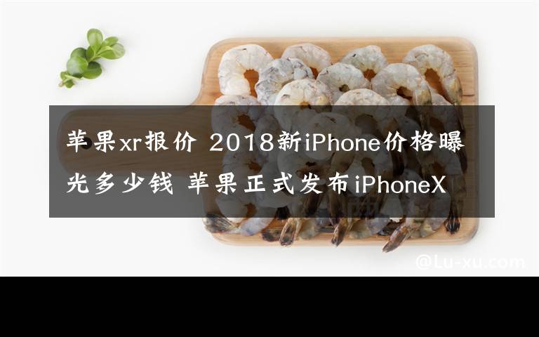 苹果xr报价 2018新iPhone价格曝光多少钱 苹果正式发布iPhoneXS/ XS Max/ XR