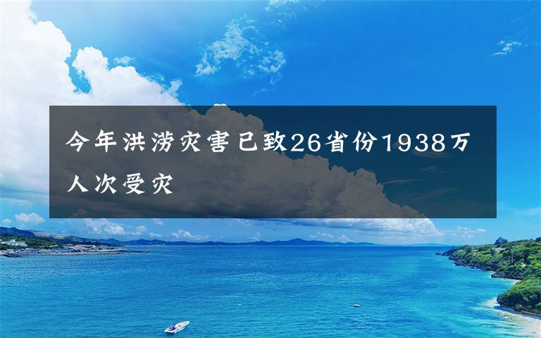 今年洪涝灾害已致26省份1938万人次受灾