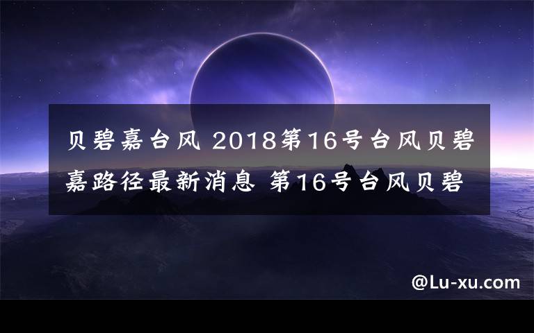 贝碧嘉台风 2018第16号台风贝碧嘉路径最新消息 第16号台风贝碧嘉在哪登陆