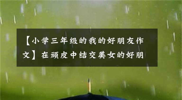【小学三年级的我的好朋友作文】在顽皮中结交美女的好朋友(小学三年级作文分享)文章配图