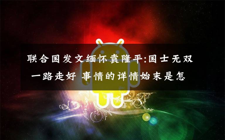 联合国发文缅怀袁隆平:国士无双 一路走好 事情的详情始末是怎么样了！