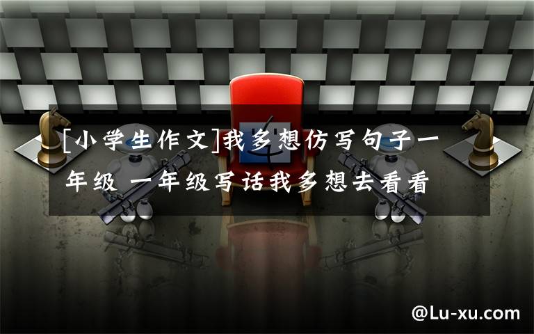 [小学生作文]我多想仿写句子一年级 一年级写话我多想去看看文章配图