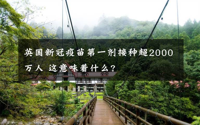 英国新冠疫苗第一剂接种超2000万人 这意味着什么?