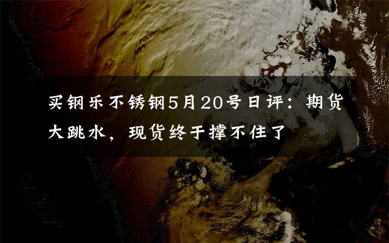 买钢乐不锈钢5月20号日评：期货大跳水，现货终于撑不住了