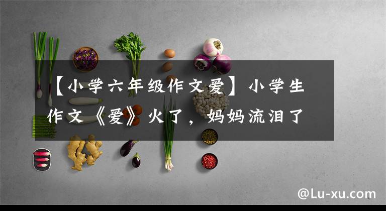 【小学六年级作文爱】小学生作文《爱》火了，妈妈流泪了文章配图