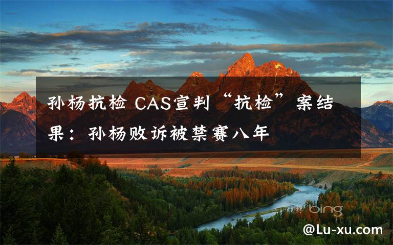 孙杨抗检 CAS宣判“抗检”案结果：孙杨败诉被禁赛八年