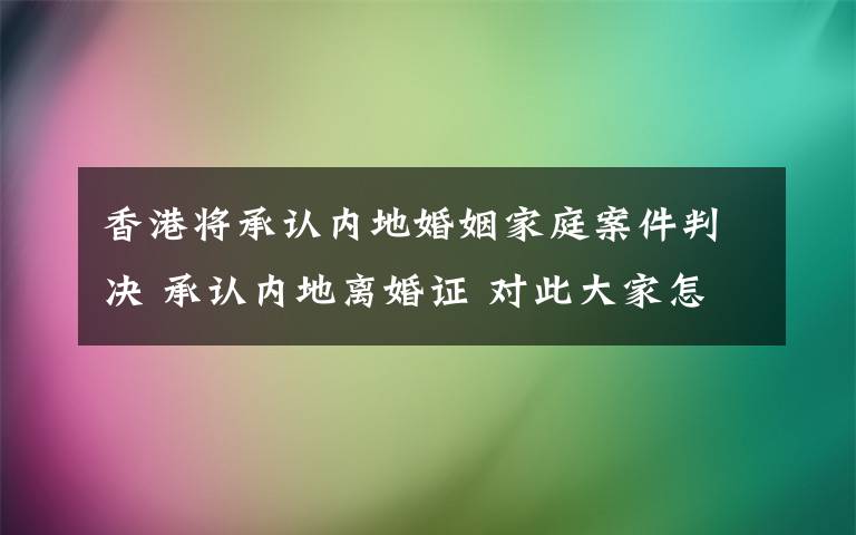 香港将承认内地婚姻家庭案件判决 承认内地离婚证 对此大家怎么看？