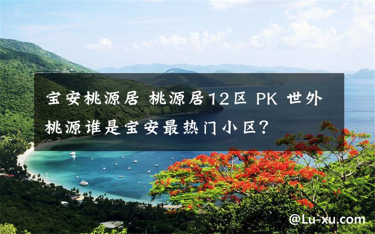 宝安桃源居 桃源居12区 PK 世外桃源谁是宝安最热门小区？