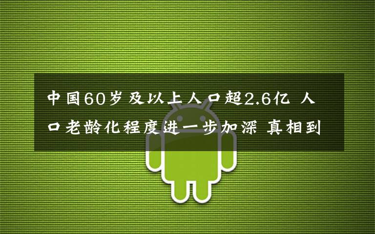 中国60岁及以上人口超2.6亿 人口老龄化程度进一步加深 真相到底是怎样的？