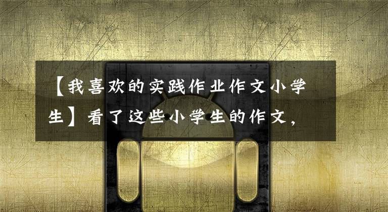【我喜欢的实践作业作文小学生】看了这些小学生的作文，增长了见识文章配图