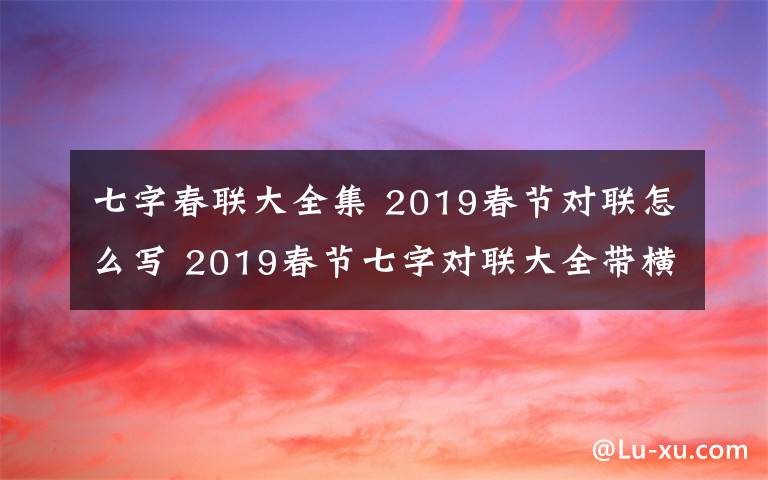 七字春联大全集 2019春节对联怎么写 2019春节七字对联大全带横批大全