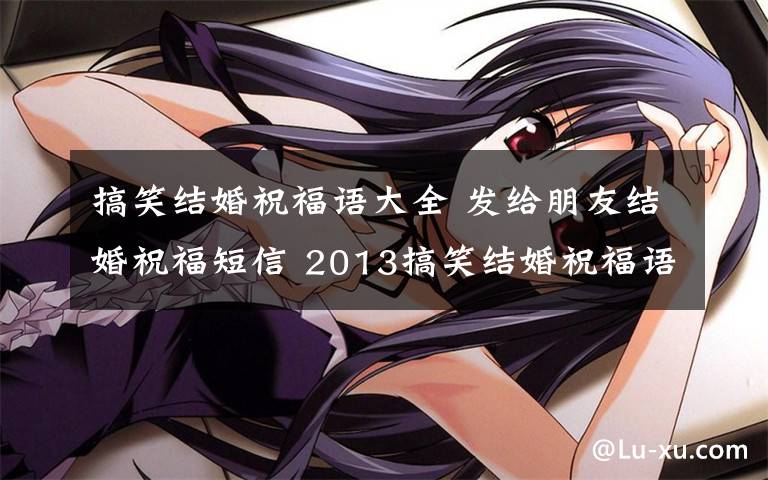 搞笑结婚祝福语大全 发给朋友结婚祝福短信 2013搞笑结婚祝福语大全