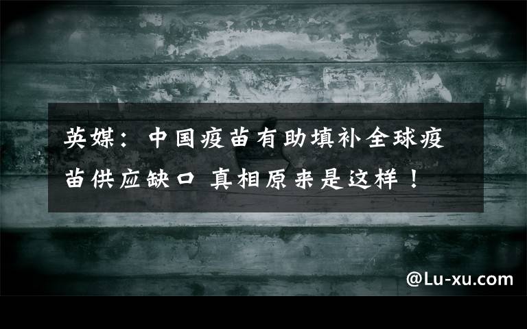 英媒：中国疫苗有助填补全球疫苗供应缺口 真相原来是这样！