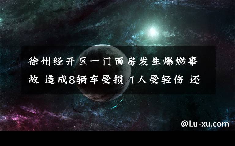 徐州经开区一门面房发生爆燃事故 造成8辆车受损 1人受轻伤 还原事发经过及背后原因！