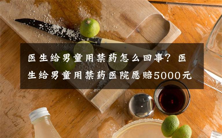 医生给男童用禁药怎么回事？医生给男童用禁药医院愿赔5000元！