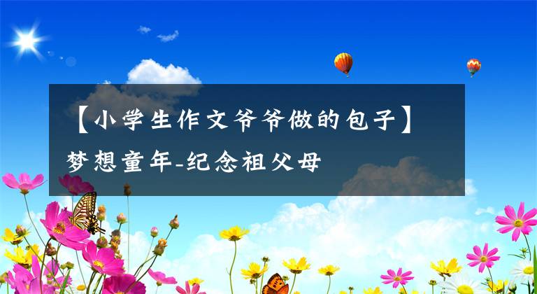 【小学生作文爷爷做的包子】梦想童年-纪念祖父母文章配图