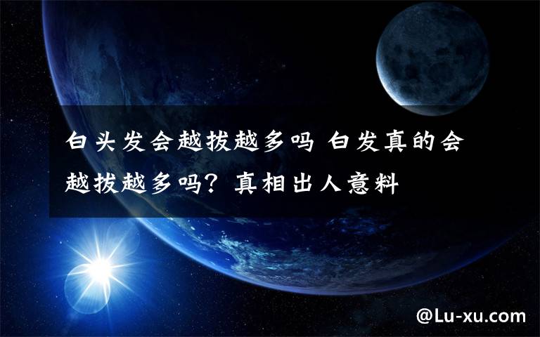 白头发会越拔越多吗 白发真的会越拔越多吗？真相出人意料