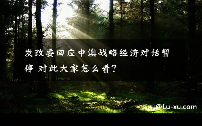 发改委回应中澳战略经济对话暂停 对此大家怎么看？