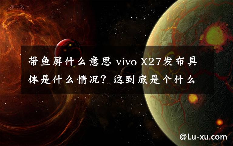 带鱼屏什么意思 vivo X27发布具体是什么情况？这到底是个什么梗？