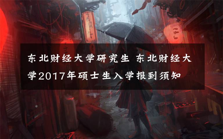 东北财经大学研究生 东北财经大学2017年硕士生入学报到须知