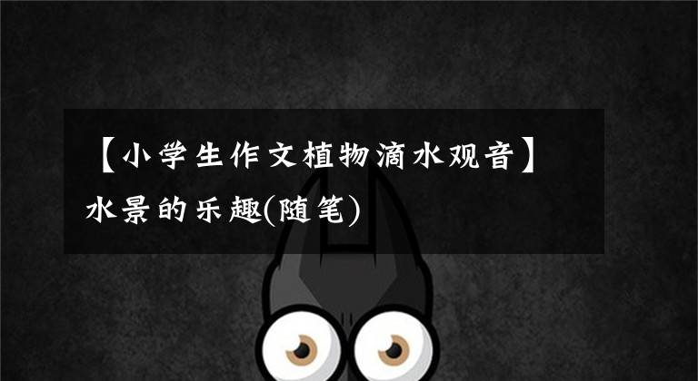 【小学生作文植物滴水观音】水景的乐趣(随笔)文章配图