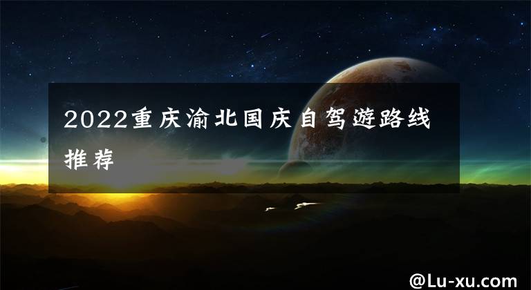 2022重庆渝北国庆自驾游路线推荐文章配图