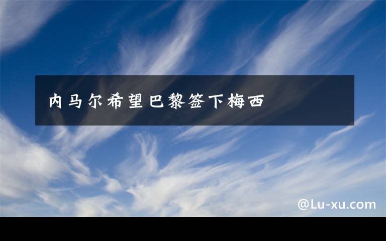 内马尔希望巴黎签下梅西