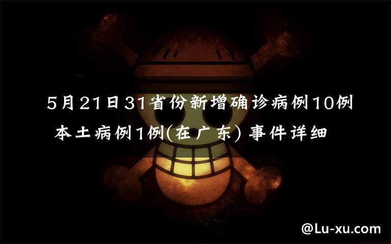 5月21日31省份新增确诊病例10例 本土病例1例(在广东) 事件详细经过！