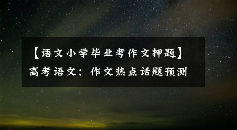 【语文小学毕业考作文押题】高考语文：作文热点话题预测、精密压制6篇、美育、奋斗、创新等。