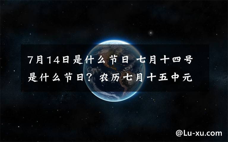 7月14日是什么节日 七月十四号是什么节日？农历七月十五中元节的来历及风俗活动