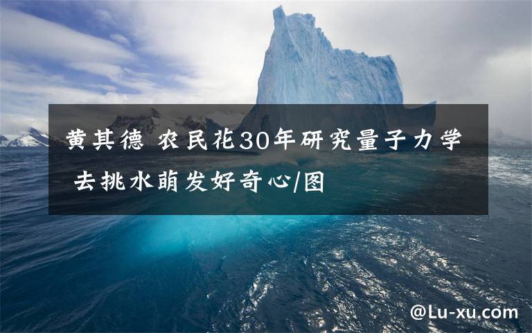 黄其德 农民花30年研究量子力学 去挑水萌发好奇心/图