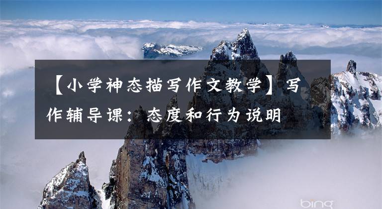【小学神态描写作文教学】写作辅导课：态度和行为说明文章配图