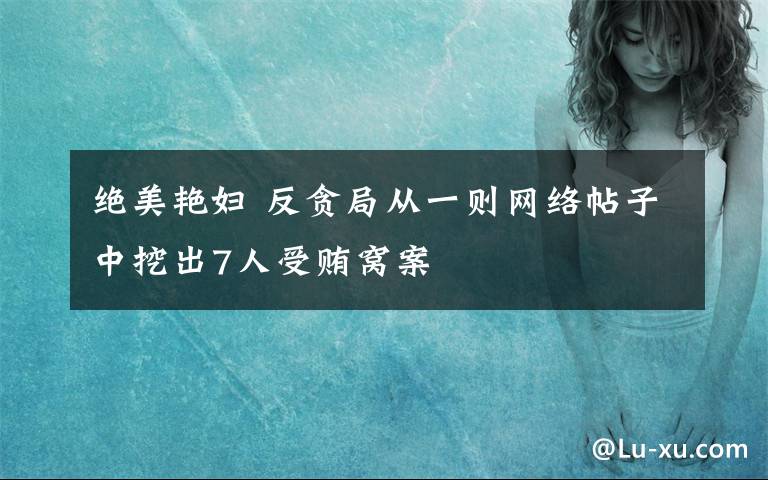 绝美艳妇 反贪局从一则网络帖子中挖出7人受贿窝案