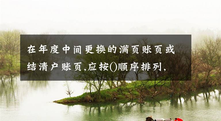 在年度中间更换的满页账页或结清户账页,应按()顺序排列,妥善保管。文章配图