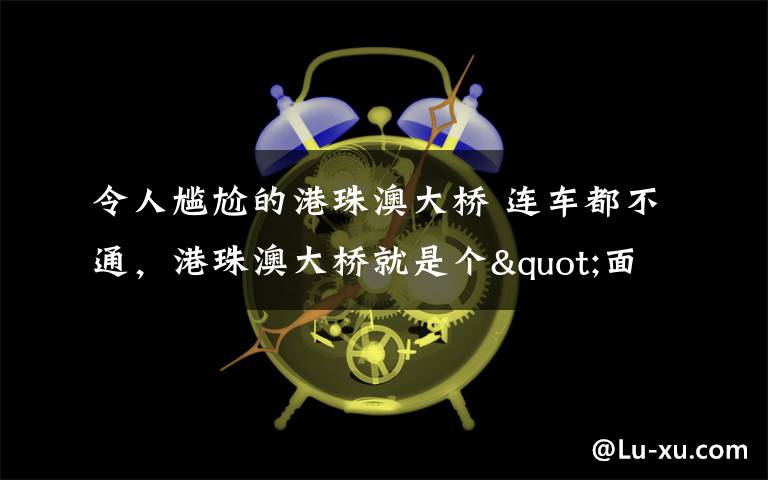令人尴尬的港珠澳大桥 连车都不通，港珠澳大桥就是个"面子工程"？文章配图