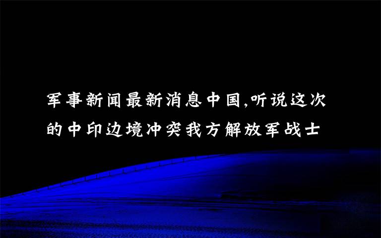 军事新闻最新消息中国,听说这次的中印边境冲突我方解放军战士也有伤亡很多是真的吗？