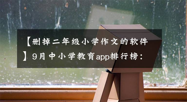 【删掉二年级小学作文的软件】9月中小学教育app排行榜：《一起学小学生》升至第二位，《猴子指导》从TOP  10中落下。