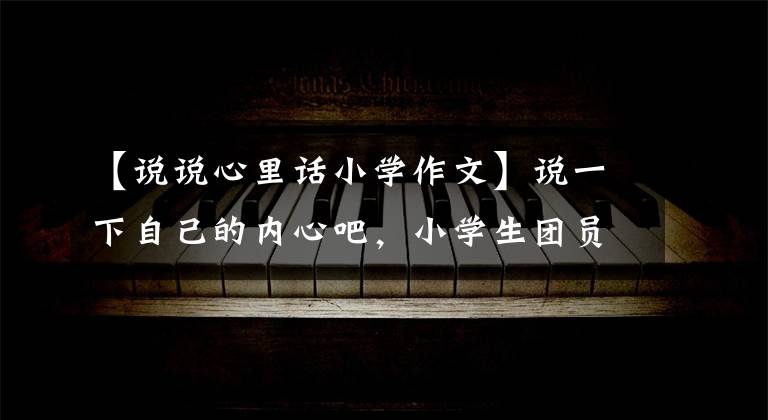 【说说心里话小学作文】说一下自己的内心吧，小学生团员同时作文，范文集锦。