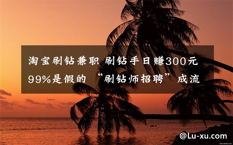 淘宝刷钻兼职 刷钻手日赚300元99%是假的 “刷钻师招聘”成流行骗局